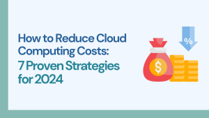 How to Reduce Cloud Computing Costs: 7 Proven Strategies for 2024