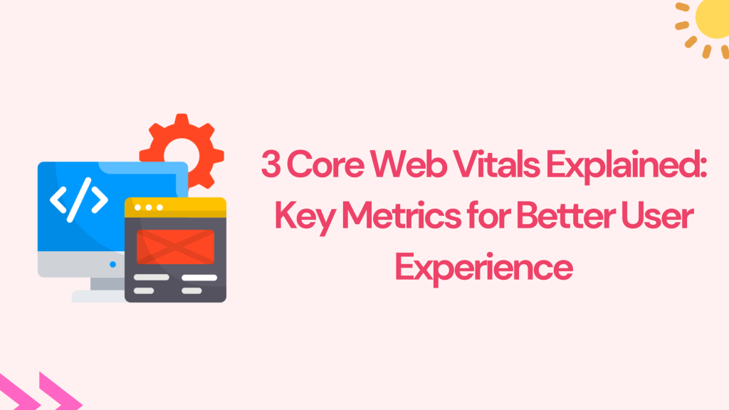 3 Core Web Vitals Explained: Key Metrics for Better User Experience